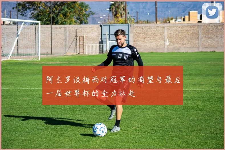 阿圭罗谈梅西对冠军的渴望与最后一届世界杯的全力以赴