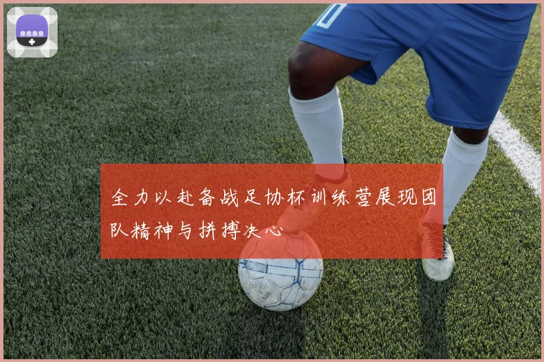 全力以赴备战足协杯训练营展现团队精神与拼搏决心