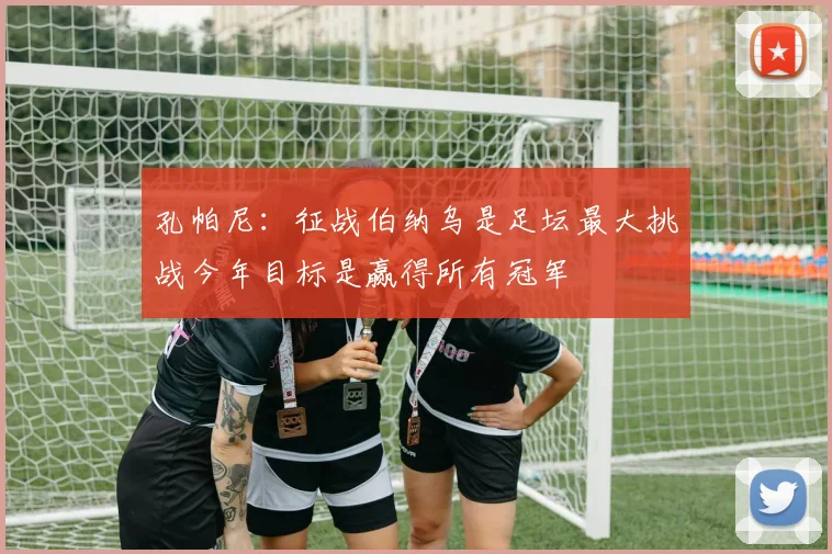 孔帕尼：征战伯纳乌是足坛最大挑战今年目标是赢得所有冠军