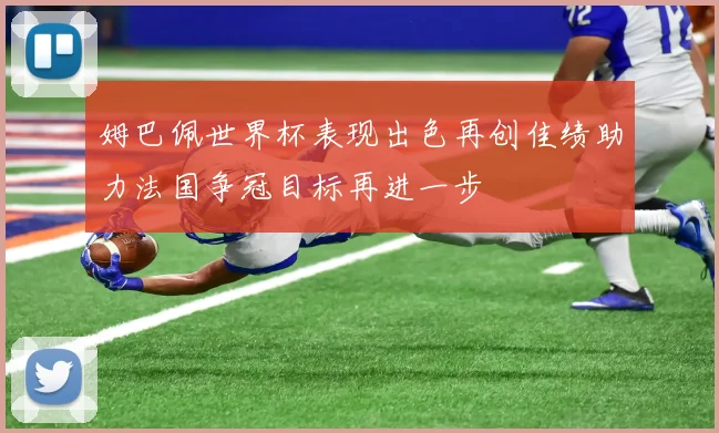 姆巴佩世界杯表现出色再创佳绩助力法国争冠目标再进一步