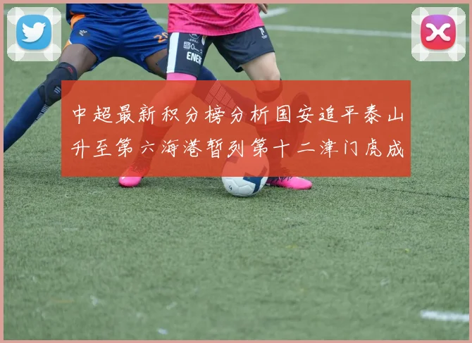 中超最新积分榜分析国安追平泰山升至第六海港暂列第十二津门虎成功摆脱垫底困境