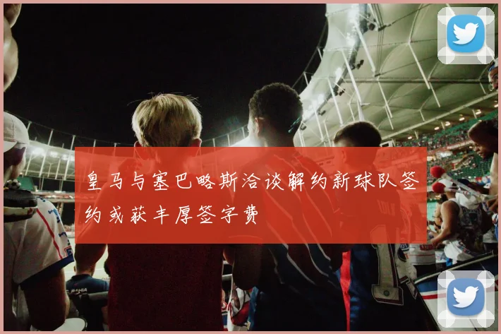 皇马与塞巴略斯洽谈解约新球队签约或获丰厚签字费