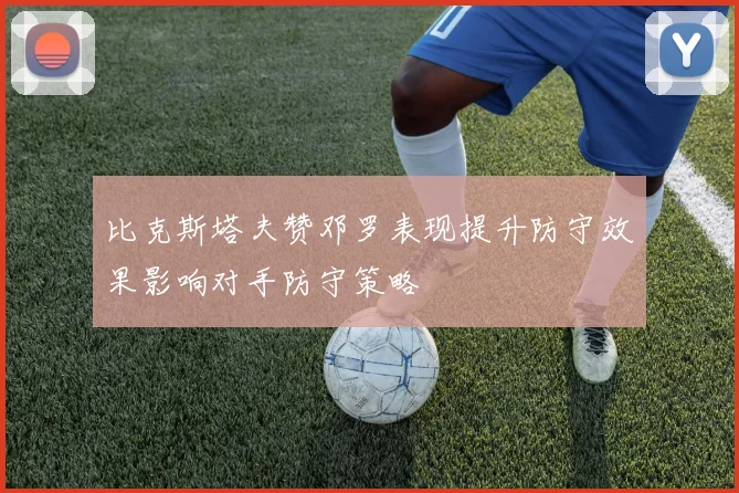 比克斯塔夫赞邓罗表现提升防守效果影响对手防守策略