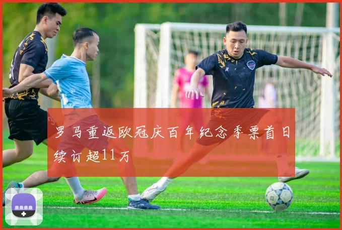 罗马重返欧冠庆百年纪念季票首日续订超11万