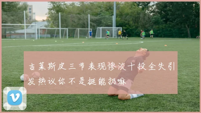 吉莱斯皮三节表现惨淡十投全失引发热议你不是挺能扔嘛
