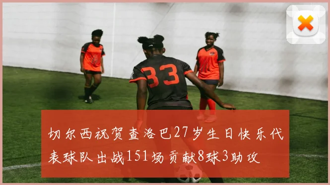 切尔西祝贺查洛巴27岁生日快乐代表球队出战151场贡献8球3助攻