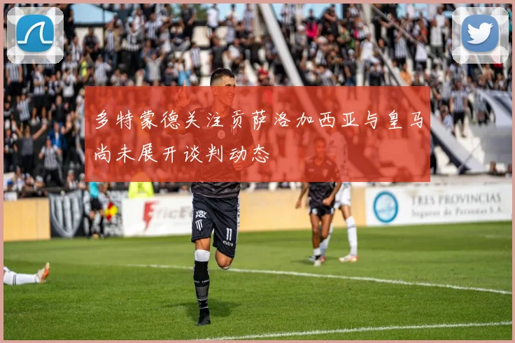 多特蒙德关注贡萨洛加西亚与皇马尚未展开谈判动态