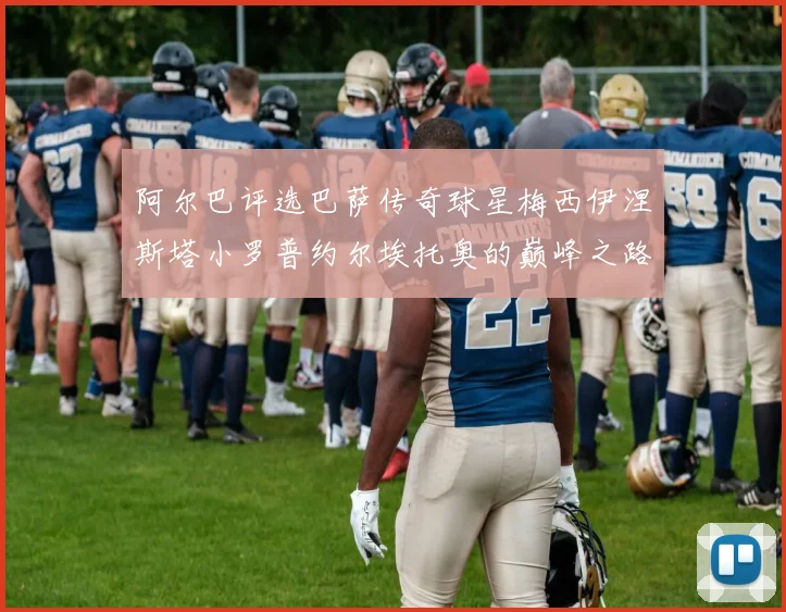 阿尔巴评选巴萨传奇球星梅西伊涅斯塔小罗普约尔埃托奥的巅峰之路