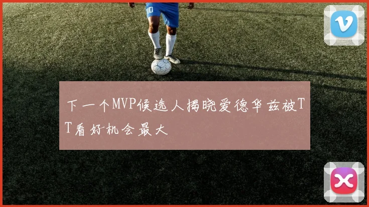 下一个MVP候选人揭晓爱德华兹被TT看好机会最大