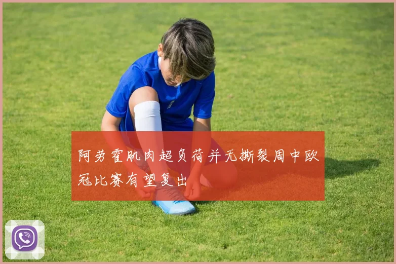 阿劳霍肌肉超负荷并无撕裂周中欧冠比赛有望复出