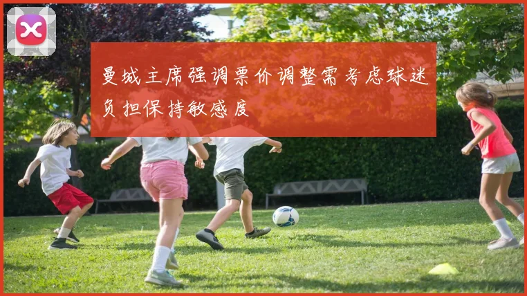 曼城主席强调票价调整需考虑球迷负担保持敏感度