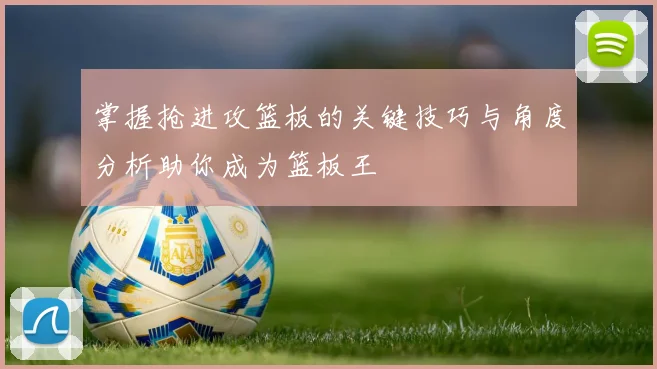 掌握抢进攻篮板的关键技巧与角度分析助你成为篮板王