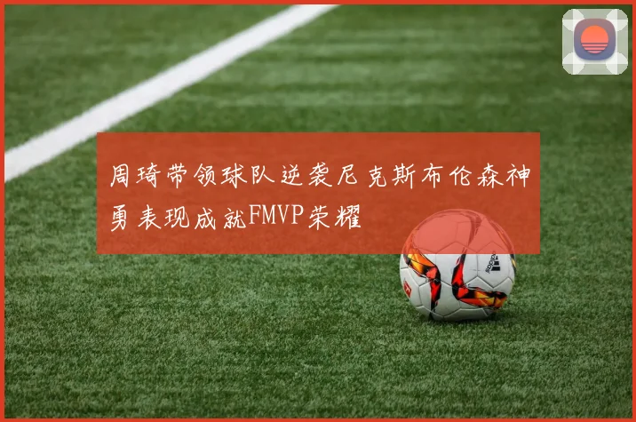 周琦带领球队逆袭尼克斯布伦森神勇表现成就FMVP荣耀