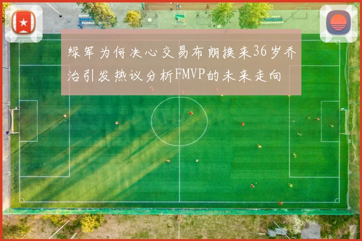 绿军为何决心交易布朗换来36岁乔治引发热议分析FMVP的未来走向