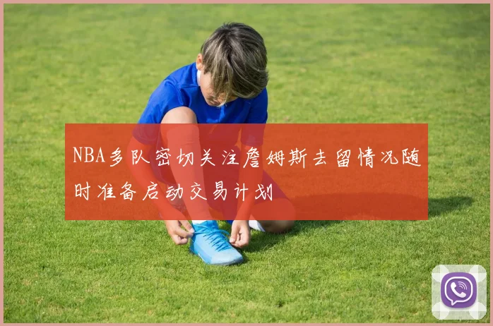 NBA多队密切关注詹姆斯去留情况随时准备启动交易计划
