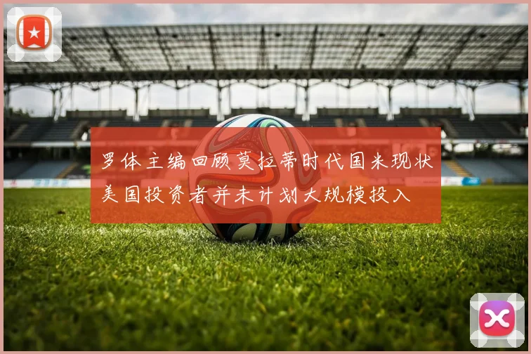 罗体主编回顾莫拉蒂时代国米现状美国投资者并未计划大规模投入