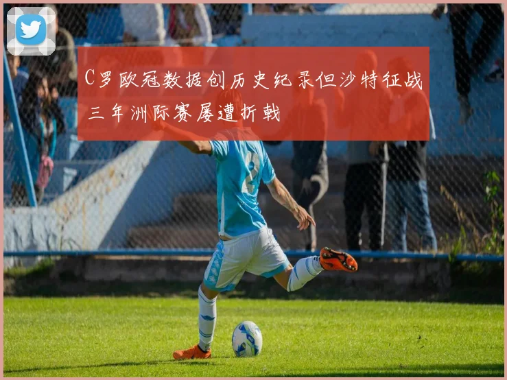 C罗欧冠数据创历史纪录但沙特征战三年洲际赛屡遭折戟