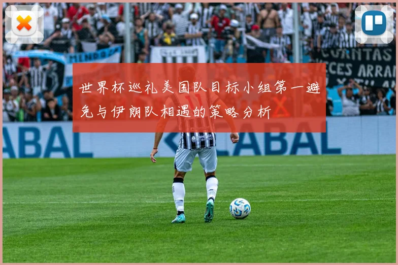 世界杯巡礼美国队目标小组第一避免与伊朗队相遇的策略分析