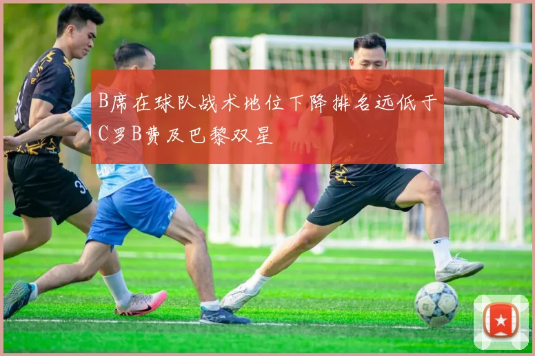 B席在球队战术地位下降排名远低于C罗B费及巴黎双星