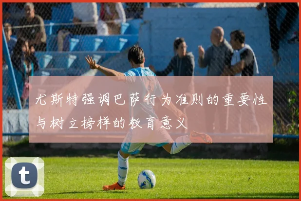 尤斯特强调巴萨行为准则的重要性与树立榜样的教育意义