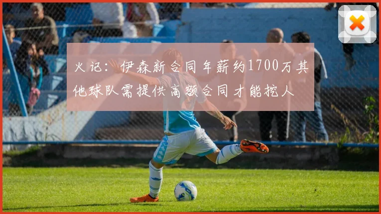 火记：伊森新合同年薪约1700万其他球队需提供高额合同才能挖人
