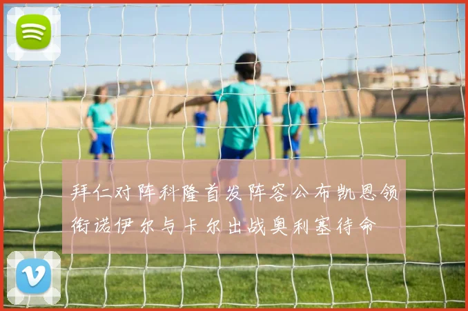 拜仁对阵科隆首发阵容公布凯恩领衔诺伊尔与卡尔出战奥利塞待命