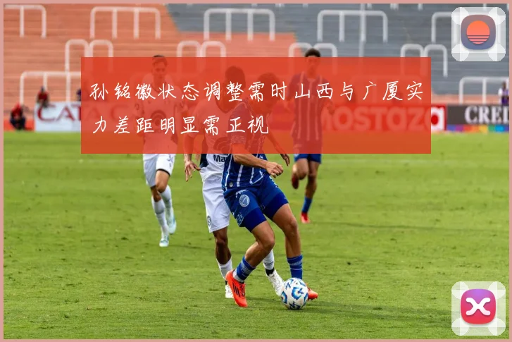 孙铭徽状态调整需时山西与广厦实力差距明显需正视