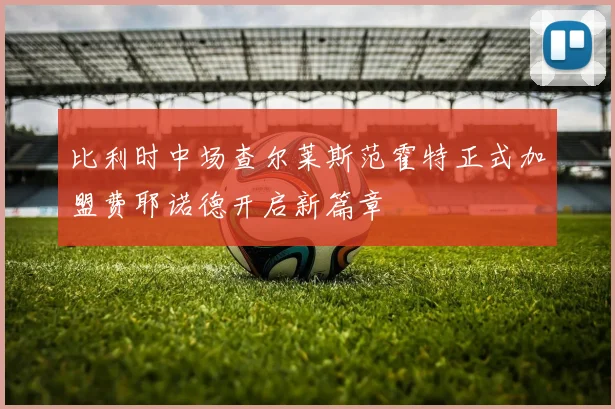 比利时中场查尔莱斯范霍特正式加盟费耶诺德开启新篇章