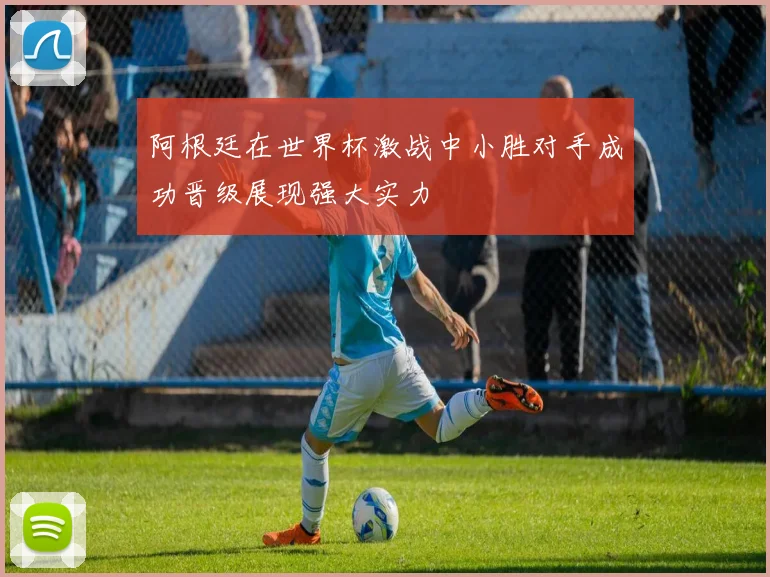 阿根廷在世界杯激战中小胜对手成功晋级展现强大实力