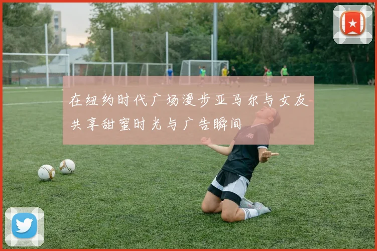 在纽约时代广场漫步亚马尔与女友共享甜蜜时光与广告瞬间