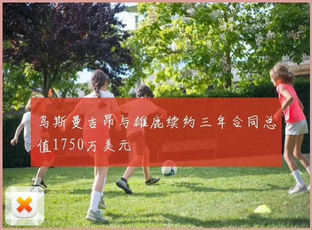 乌斯曼吉昂与雄鹿续约三年合同总值1750万美元