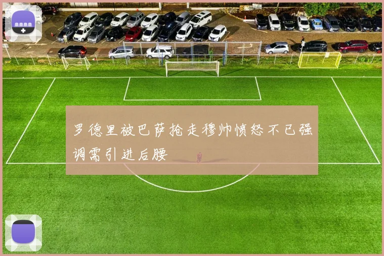 罗德里被巴萨抢走穆帅愤怒不已强调需引进后腰